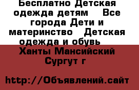 Бесплатно Детская одежда детям  - Все города Дети и материнство » Детская одежда и обувь   . Ханты-Мансийский,Сургут г.